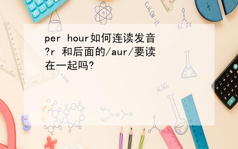 per hour如何连读发音?r 和后面的/aur/要读在一起吗?