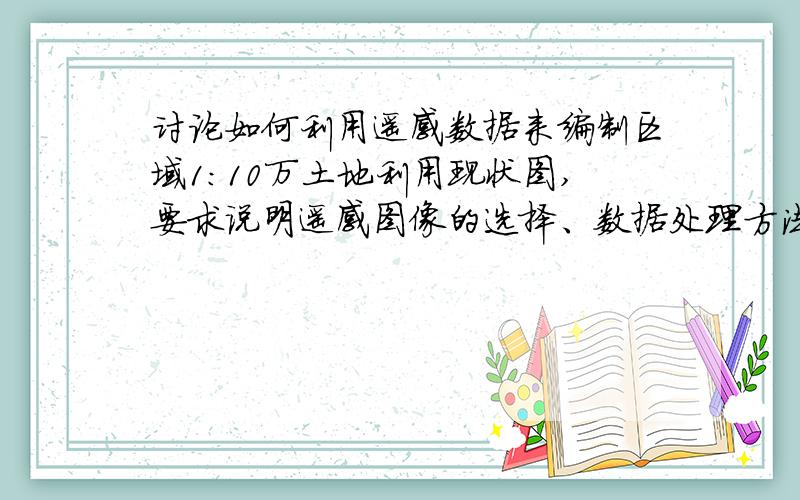 讨论如何利用遥感数据来编制区域1:10万土地利用现状图,要求说明遥感图像的选择、数据处理方法