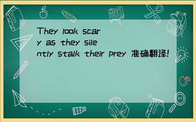 They look scary as they silently stalk their prey 准确翻译!