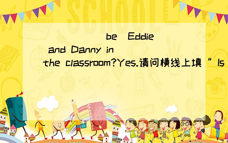 _____(be)Eddie and Danny in the classroom?Yes.请问横线上填“ Is ” OR “ Aae”