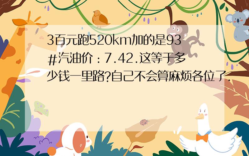 3百元跑520km加的是93＃汽油价：7.42.这等于多少钱一里路?自己不会算麻烦各位了.