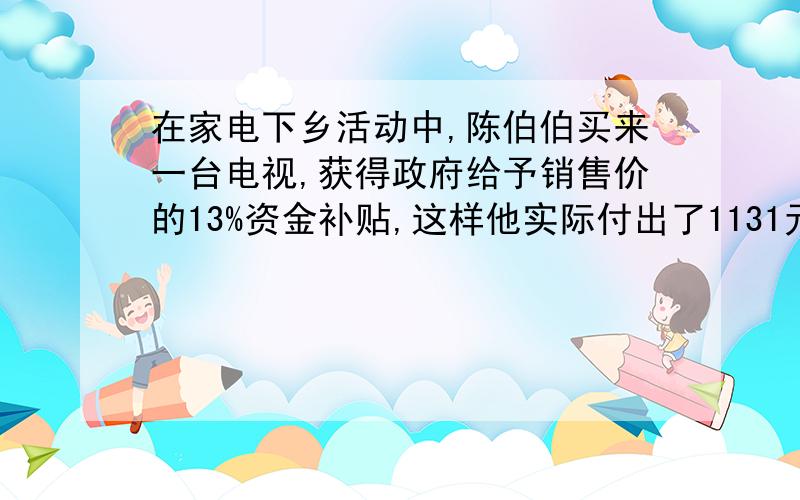 在家电下乡活动中,陈伯伯买来一台电视,获得政府给予销售价的13%资金补贴,这样他实际付出了1131元电视机原价是多少元