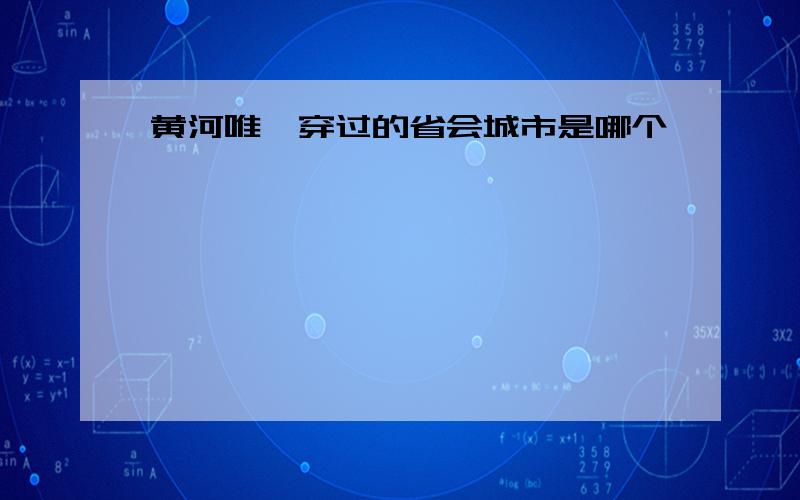 黄河唯一穿过的省会城市是哪个