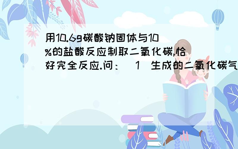 用10.6g碳酸钠固体与10%的盐酸反应制取二氧化碳,恰好完全反应.问：（1）生成的二氧化碳气体体积是多少（二氧化碳的密度1.977g/L）?（2）消耗的HCL质量是多少?（3）生成物中溶质的质量分数