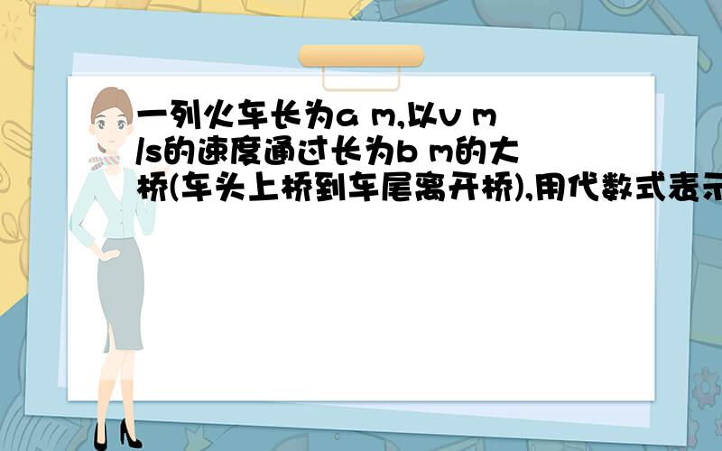 一列火车长为a m,以v m/s的速度通过长为b m的大桥(车头上桥到车尾离开桥),用代数式表示过桥时间为(  ).