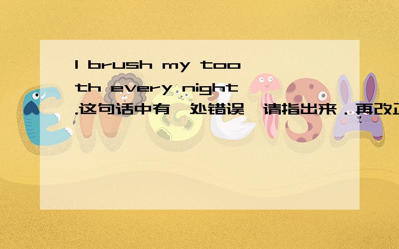 I brush my tooth every night.这句话中有一处错误,请指出来．再改正．