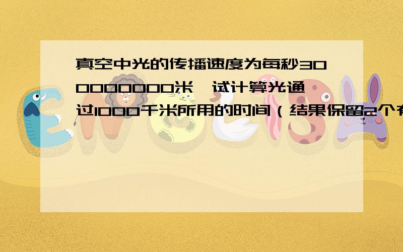 真空中光的传播速度为每秒300000000米,试计算光通过1000千米所用的时间（结果保留2个有效数字）