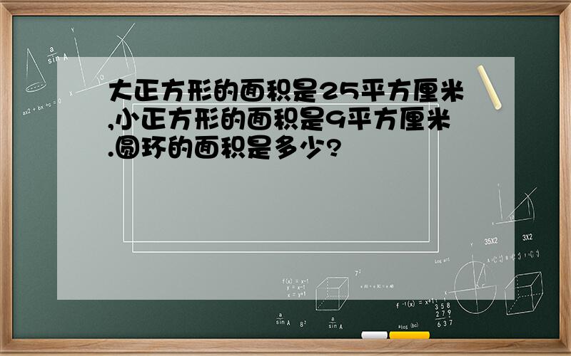 大正方形的面积是25平方厘米,小正方形的面积是9平方厘米.圆环的面积是多少?