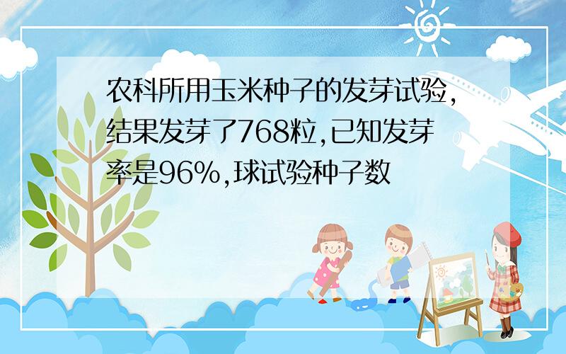 农科所用玉米种子的发芽试验,结果发芽了768粒,已知发芽率是96%,球试验种子数