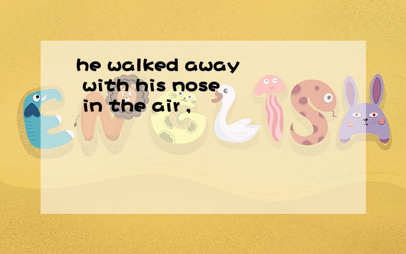 he walked away with his nose in the air ,