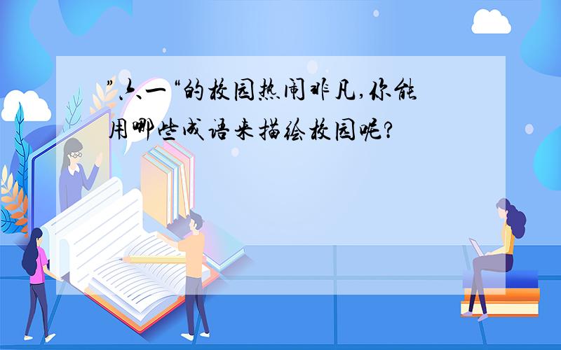 ”六一“的校园热闹非凡,你能用哪些成语来描绘校园呢?