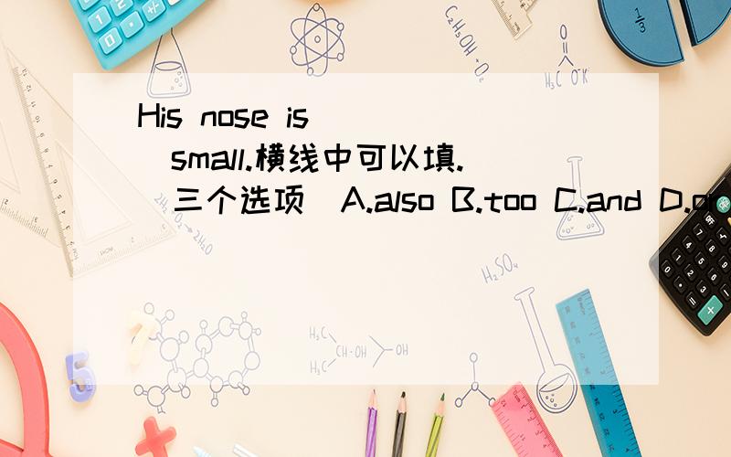 His nose is____small.横线中可以填.（三个选项)A.also B.too C.and D.or