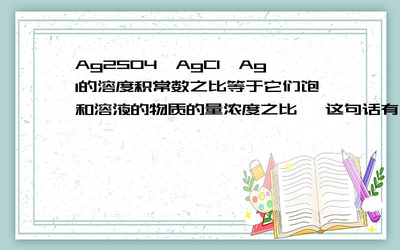 Ag2SO4、AgCl、AgI的溶度积常数之比等于它们饱和溶液的物质的量浓度之比、 这句话有哪里错的么?RT