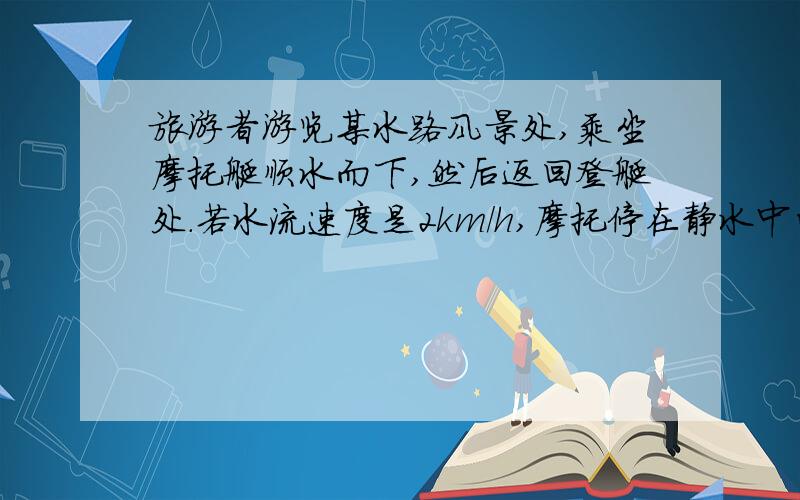 旅游者游览某水路风景处,乘坐摩托艇顺水而下,然后返回登艇处.若水流速度是2km/h,摩托停在静水中的速度是18km/h,为使浏览时间不超过3h,旅游者最多能走多远.