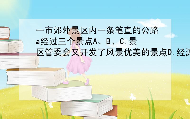 一市郊外景区内一条笔直的公路a经过三个景点A、B、C.景区管委会又开发了风景优美的景点D.经测量,景点D位于景点A的北偏东30°方向8km处,位于景点B的正北方向,还位于景点C的北偏西75°方向上