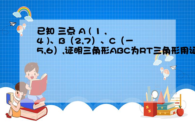 已知 三点 A ( 1 , 4 )、B（2,7）、C（－5,6）,证明三角形ABC为RT三角形用证明AB*BC=0的方法证明.【速度的加悬赏】