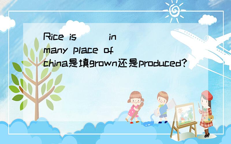 Rice is ( )in many place of china是填grown还是produced?
