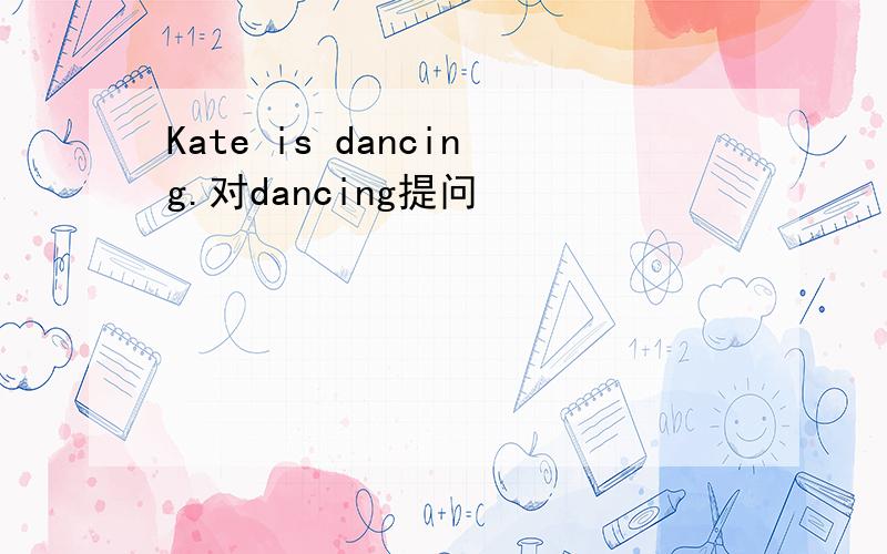 Kate is dancing.对dancing提问