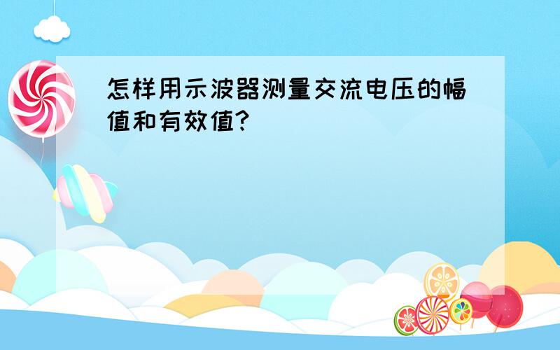 怎样用示波器测量交流电压的幅值和有效值?