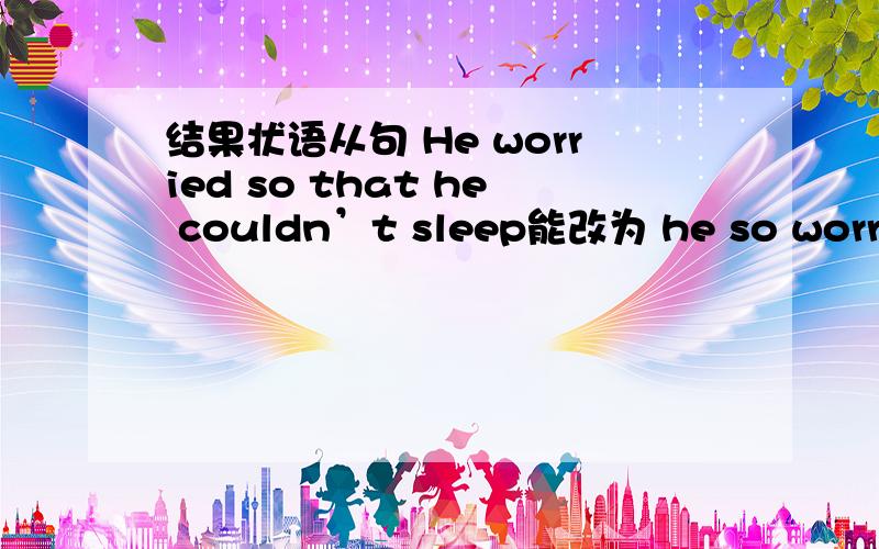 结果状语从句 He worried so that he couldn’t sleep能改为 he so worried,couldn't sleeping 现在分词 做结果状语可以吗