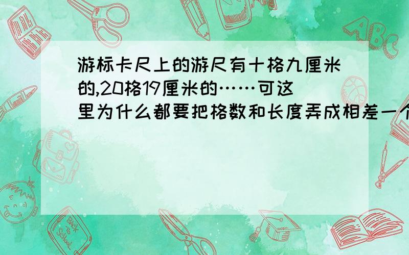 游标卡尺上的游尺有十格九厘米的,20格19厘米的……可这里为什么都要把格数和长度弄成相差一个数字的即如果是十格但总长为8厘米,有什么不对?