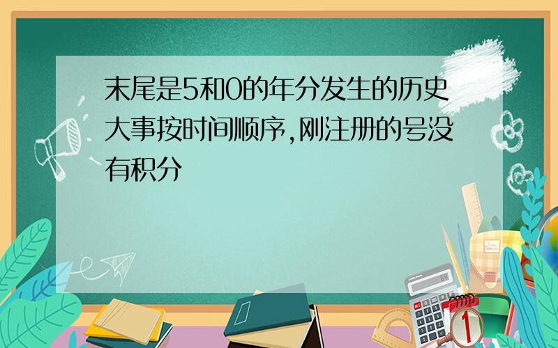 末尾是5和0的年分发生的历史大事按时间顺序,刚注册的号没有积分