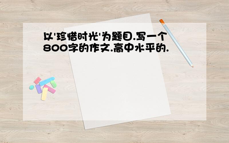 以'珍惜时光'为题目.写一个800字的作文.高中水平的.