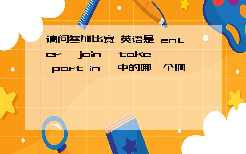 请问参加比赛 英语是 enter ,join ,take part in ,中的哪一个啊