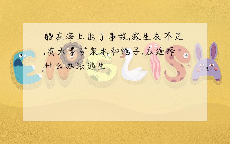 船在海上出了事故,救生衣不足,有大量矿泉水和绳子,应选择什么办法逃生