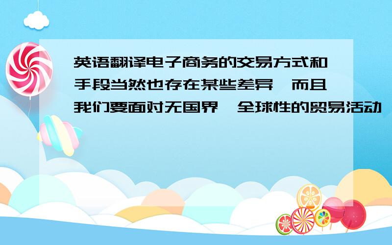 英语翻译电子商务的交易方式和手段当然也存在某些差异,而且我们要面对无国界、全球性的贸易活动,因此需要在电子商务交易活动中建立相关的、统一的国际性标准,以解决电子商务活动的