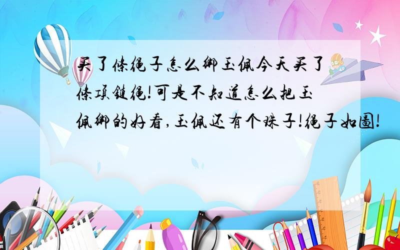 买了条绳子怎么绑玉佩今天买了条项链绳!可是不知道怎么把玉佩绑的好看,玉佩还有个珠子!绳子如图!