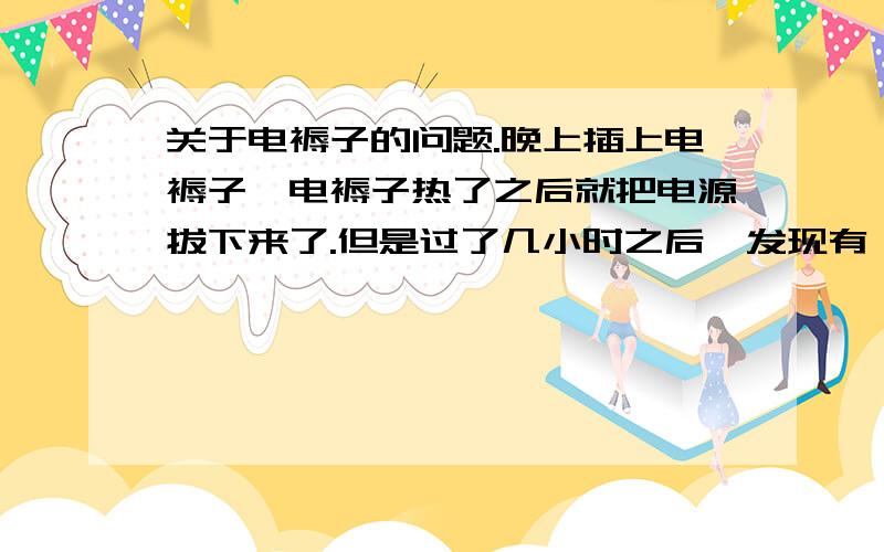 关于电褥子的问题.晚上插上电褥子,电褥子热了之后就把电源拔下来了.但是过了几小时之后,发现有一侧被烧掉了,包括枕头,褥子,和床垫子等都烧黑了,幸亏发现的早.电褥子当时并没有在通电