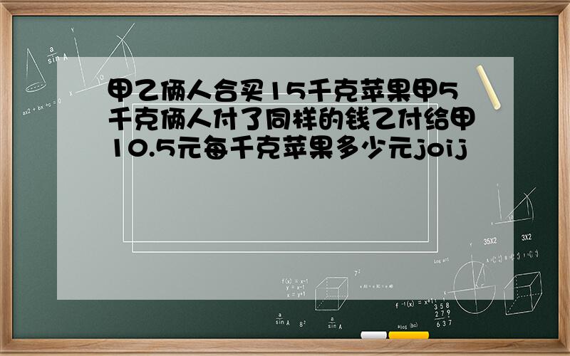 甲乙俩人合买15千克苹果甲5千克俩人付了同样的钱乙付给甲10.5元每千克苹果多少元joij