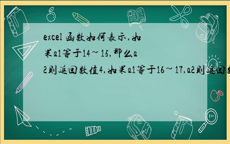 excel 函数如何表示,如果a1等于14~15,那么a2则返回数值4,如果a1等于16~17,a2则返回数值5以上这种怎么描述,可以简化描述吗,由于量比较打,有简便方式吗