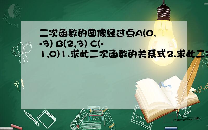 二次函数的图像经过点A(0,-3) B(2,3) C(-1,0)1.求此二次函数的关系式2.求此二次函数图像的顶点坐标3.填空：把二次函数的图像沿坐标轴方向最少平移___个单位,使得该图像的顶点在原点