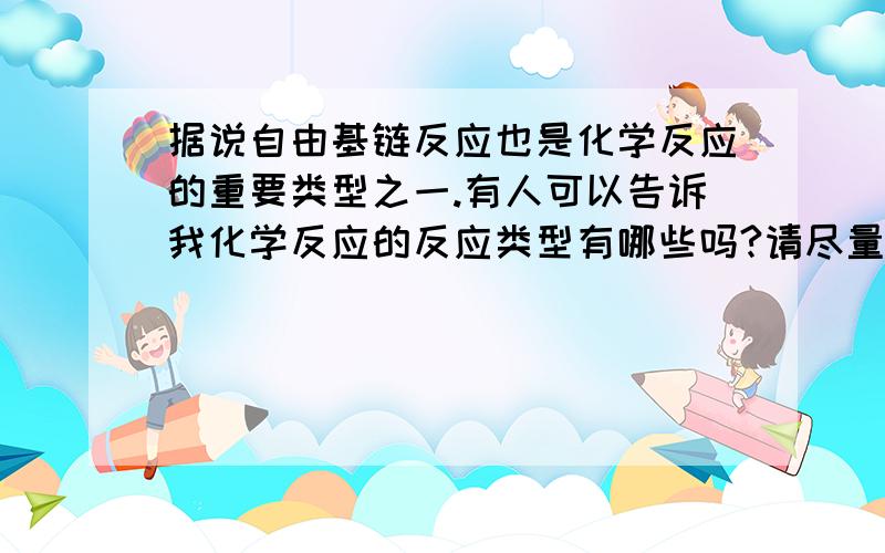 据说自由基链反应也是化学反应的重要类型之一.有人可以告诉我化学反应的反应类型有哪些吗?请尽量有调理一点,不然看得太晕,看不懂=看不见,就是这样.