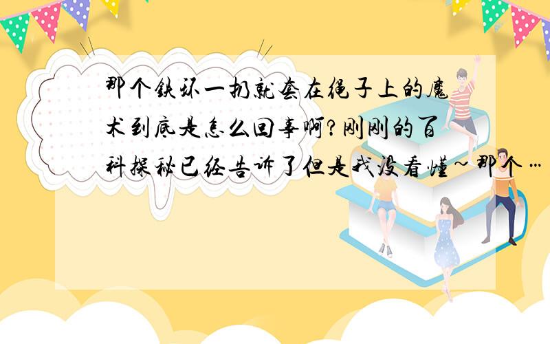 那个铁环一扔就套在绳子上的魔术到底是怎么回事啊?刚刚的百科探秘已经告诉了但是我没看懂~那个……我想学的是没有缺口的一种,好像就是让铁环转圈的时候不知怎得就套在绳子上了好像