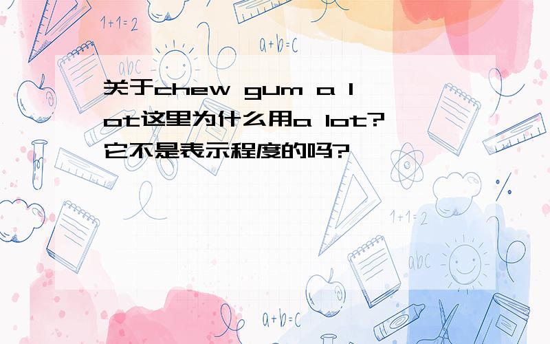 关于chew gum a lot这里为什么用a lot?它不是表示程度的吗?