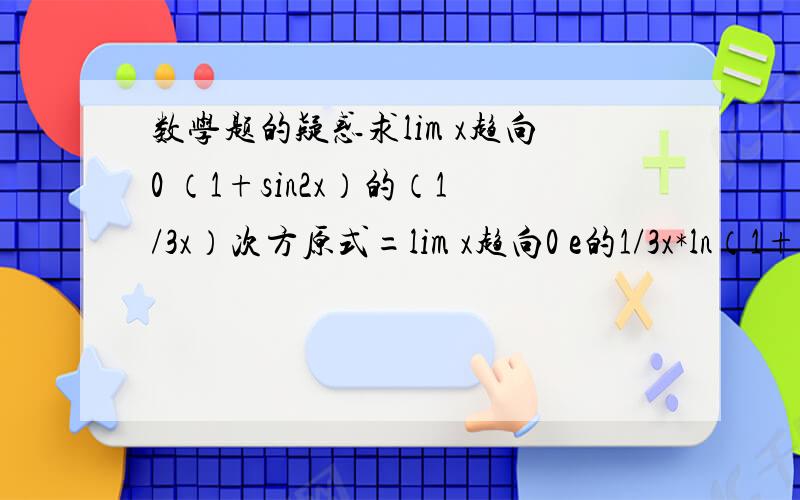 数学题的疑惑求lim x趋向0 （1+sin2x）的（1/3x）次方原式=lim x趋向0 e的1/3x*ln（1+sin2x）次方=e的limx趋向0 1/3x*ln（1+sin2x）次方=e的2/3次方 从第二步开始看不懂 求各位帮我看看