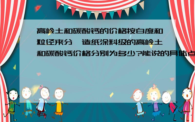 高岭土和碳酸钙的价格按白度和粒径来分,造纸涂料级的高岭土和碳酸钙价格分别为多少?能说的具体点吗,如果能有各个级别的高岭土和碳酸钙的细节指标更好.