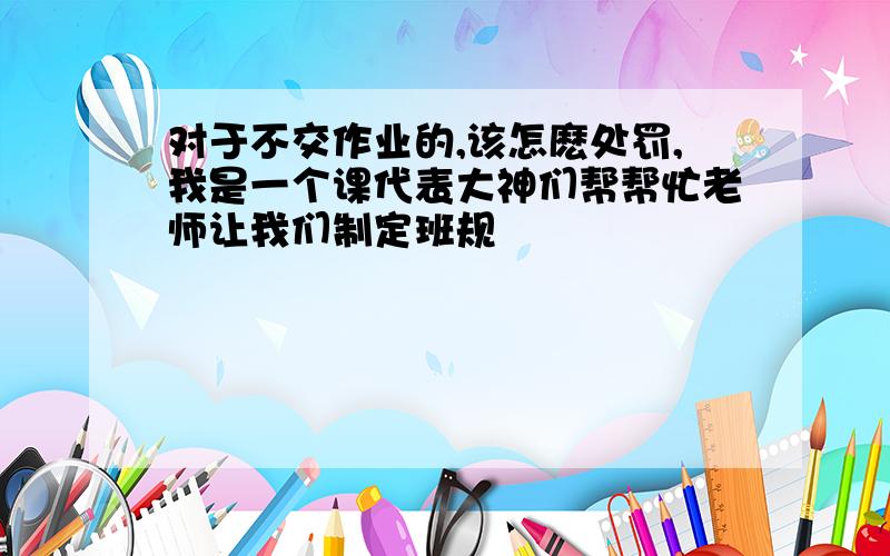 对于不交作业的,该怎麽处罚,我是一个课代表大神们帮帮忙老师让我们制定班规