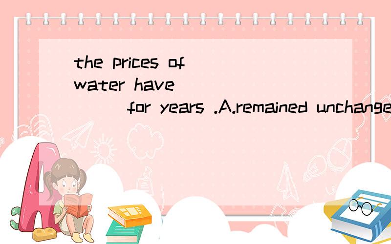 the prices of water have_______for years .A.remained unchanged B.kept unchanged C.stayed unchanging D.remained unchanging答案我知道,只是想知道为什么不能用kept unchanged表保持不变的状态.把unchanged当成形容词的话不行