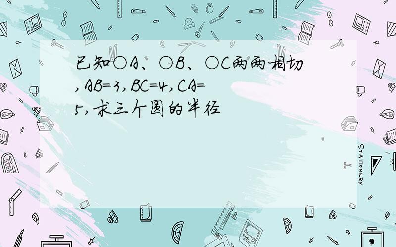 已知○A、○B、○C两两相切,AB=3,BC=4,CA=5,求三个圆的半径