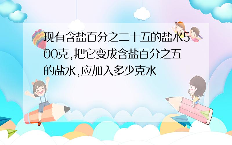 现有含盐百分之二十五的盐水500克,把它变成含盐百分之五的盐水,应加入多少克水