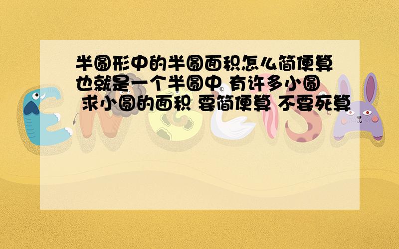 半圆形中的半圆面积怎么简便算也就是一个半圆中 有许多小圆 求小圆的面积 要简便算 不要死算