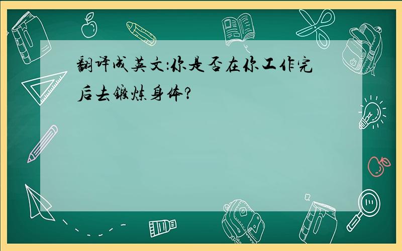 翻译成英文：你是否在你工作完后去锻炼身体?