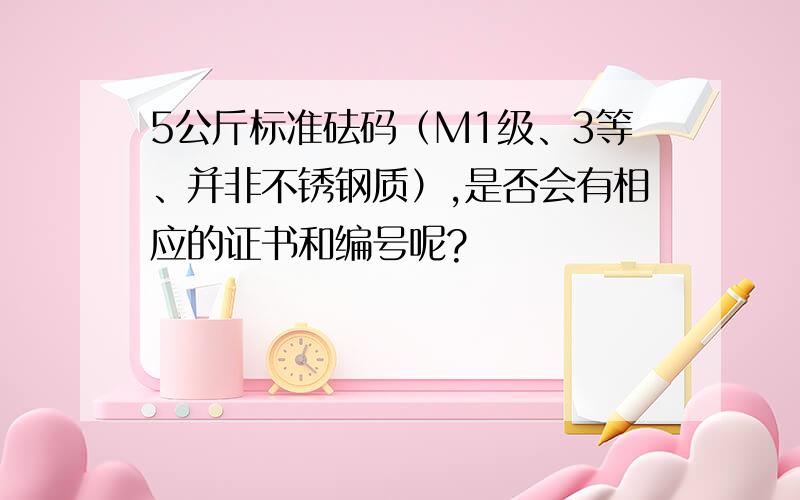 5公斤标准砝码（M1级、3等、并非不锈钢质）,是否会有相应的证书和编号呢?