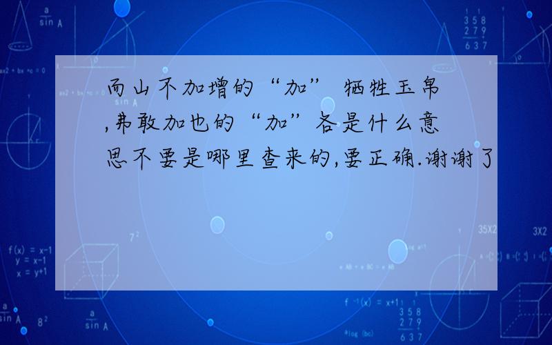 而山不加增的“加” 牺牲玉帛,弗敢加也的“加”各是什么意思不要是哪里查来的,要正确.谢谢了