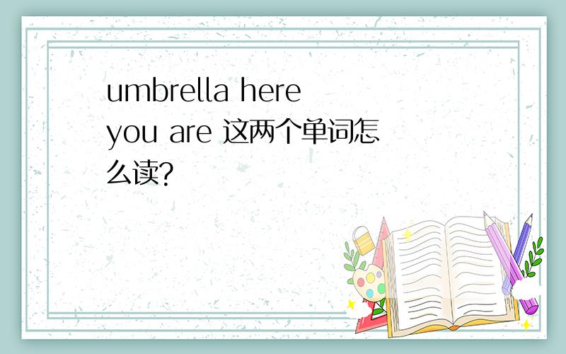 umbrella here you are 这两个单词怎么读?