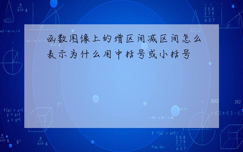 函数图像上的增区间减区间怎么表示为什么用中括号或小括号